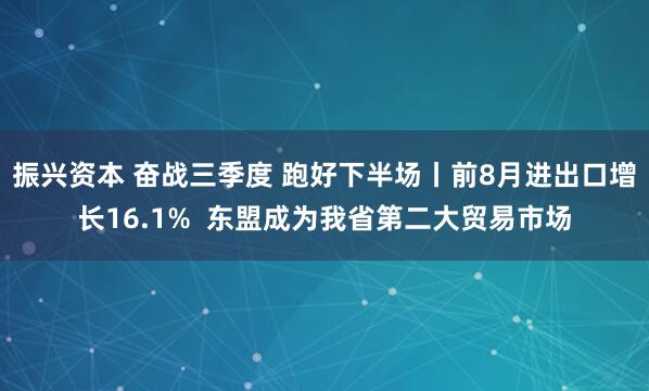 振兴资本 奋战三季度 跑好下半场丨前8月进出口增长16.1%  东盟成为我省第二大贸易市场