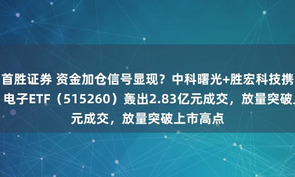 首胜证券 资金加仓信号显现？中科曙光+胜宏科技携手霸榜，电子ETF（515260）轰出2.83亿元成交，放量突破上市高点