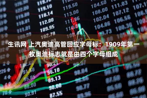 生讯网 上汽奥迪高管回应字母标：1909年第一枚奥迪标志就是由四个字母组成