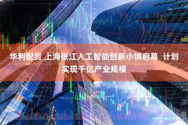 华利配资 上海张江人工智能创新小镇启幕  计划实现千亿产业规模