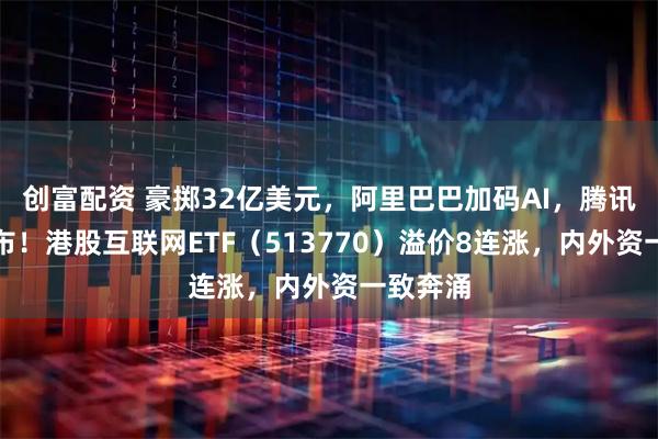 创富配资 豪掷32亿美元，阿里巴巴加码AI，腾讯重大宣布！港股互联网ETF（513770）溢价8连涨，内外资一致奔涌
