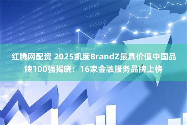 红腾网配资 2025凯度BrandZ最具价值中国品牌100强揭晓：16家金融服务品牌上榜