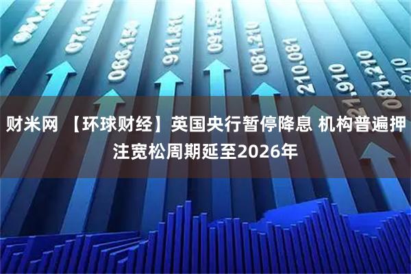 财米网 【环球财经】英国央行暂停降息 机构普遍押注宽松周期延至2026年