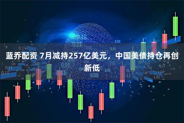 蓝乔配资 7月减持257亿美元，中国美债持仓再创新低