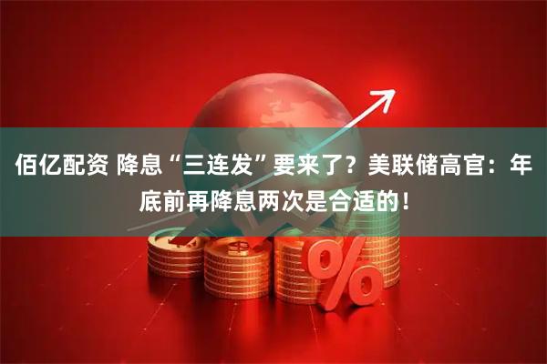 佰亿配资 降息“三连发”要来了？美联储高官：年底前再降息两次是合适的！