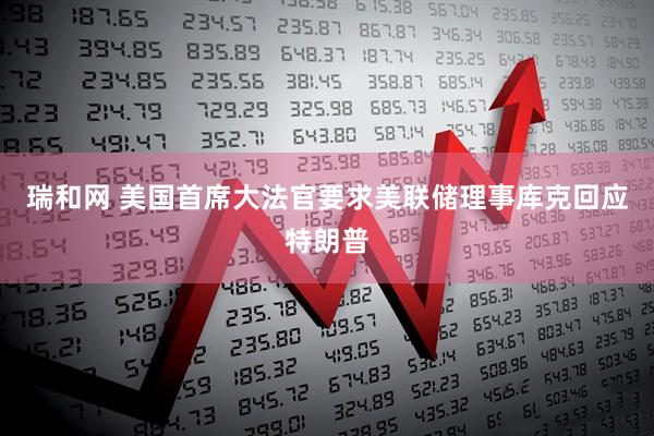 瑞和网 美国首席大法官要求美联储理事库克回应特朗普