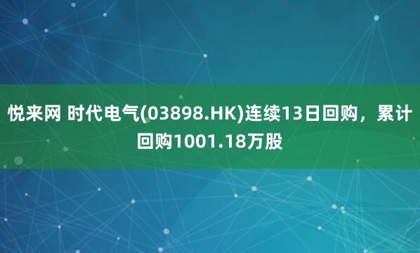 悦来网 时代电气(03898.HK)连续13日回购，累计回购1001.18万股