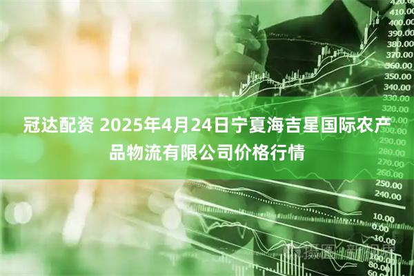 冠达配资 2025年4月24日宁夏海吉星国际农产品物流有限公司价格行情