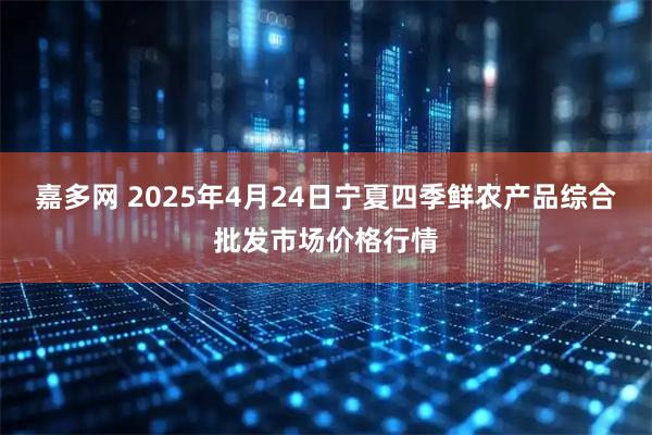嘉多网 2025年4月24日宁夏四季鲜农产品综合批发市场价格行情