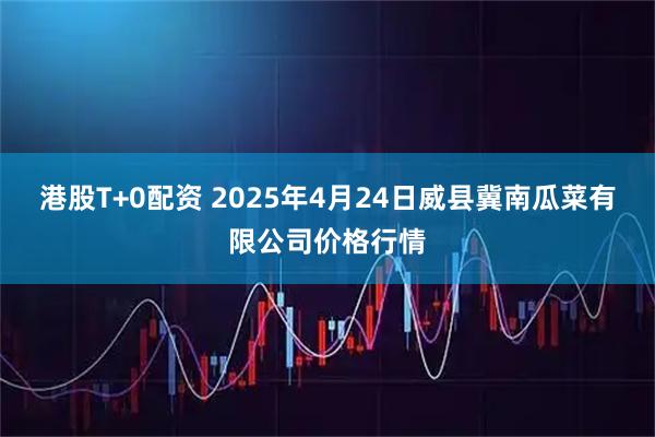 港股T+0配资 2025年4月24日威县冀南瓜菜有限公司价格行情