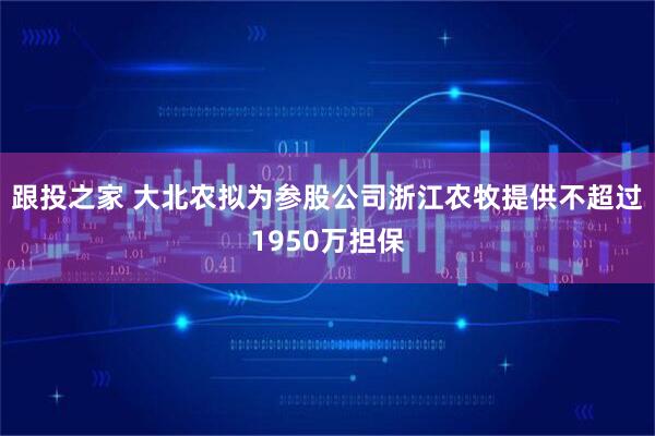 跟投之家 大北农拟为参股公司浙江农牧提供不超过1950万担保
