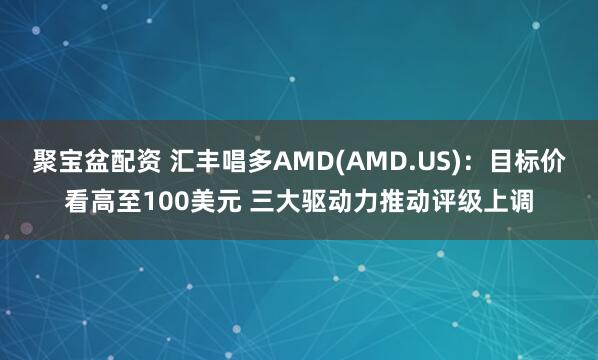 聚宝盆配资 汇丰唱多AMD(AMD.US)：目标价看高至100美元 三大驱动力推动评级上调