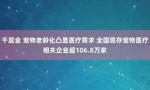 千层金 宠物老龄化凸显医疗需求 全国现存宠物医疗相关企业超106.8万家