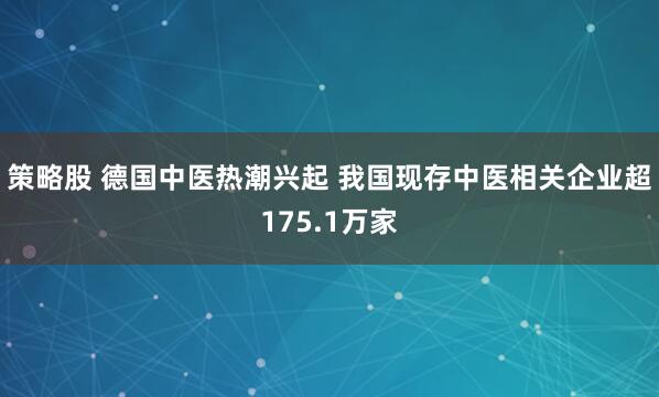 策略股 德国中医热潮兴起 我国现存中医相关企业超175.1万家