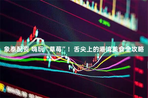 象泰配资 嗨玩“草莓”！舌尖上的港湾美食全攻略