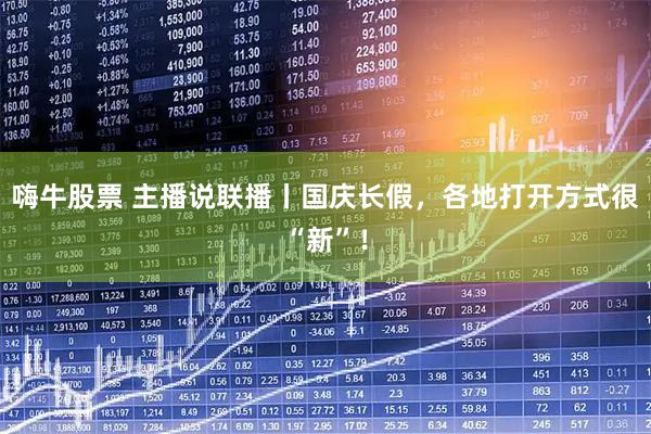 嗨牛股票 主播说联播丨国庆长假，各地打开方式很“新”！