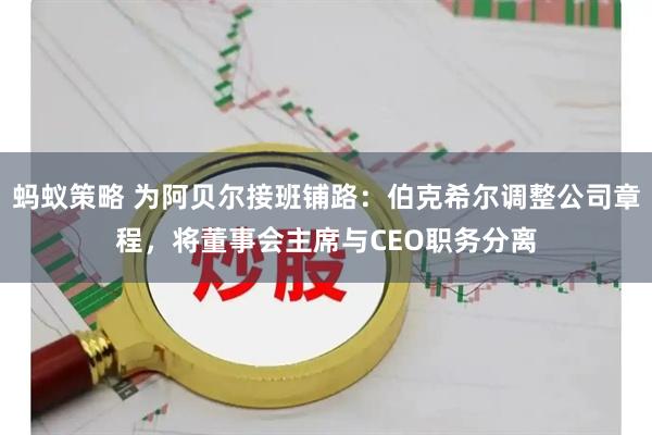蚂蚁策略 为阿贝尔接班铺路：伯克希尔调整公司章程，将董事会主席与CEO职务分离