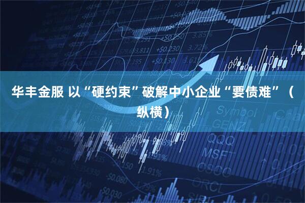 华丰金服 以“硬约束”破解中小企业“要债难”（纵横）