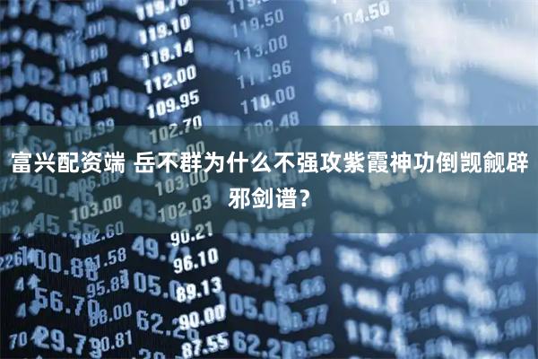 富兴配资端 岳不群为什么不强攻紫霞神功倒觊觎辟邪剑谱？