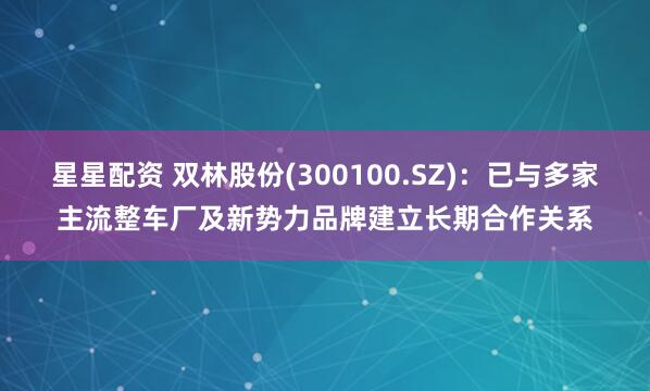 星星配资 双林股份(300100.SZ)：已与多家主流整车厂及新势力品牌建立长期合作关系