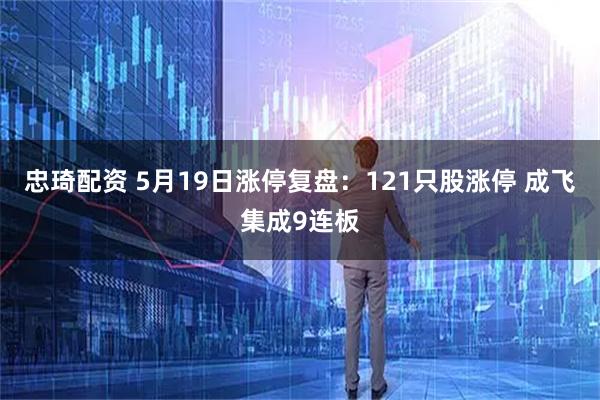 忠琦配资 5月19日涨停复盘：121只股涨停 成飞集成9连板