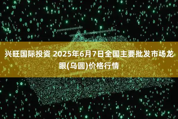 兴旺国际投资 2025年6月7日全国主要批发市场龙眼(乌圆)价格行情