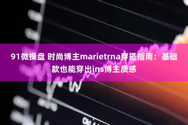 91微操盘 时尚博主marietrna穿搭指南：基础款也能穿出ins博主质感