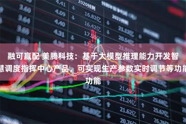 融可赢配 美腾科技：基于大模型推理能力开发智慧调度指挥中心产品，可实现生产参数实时调节等功能