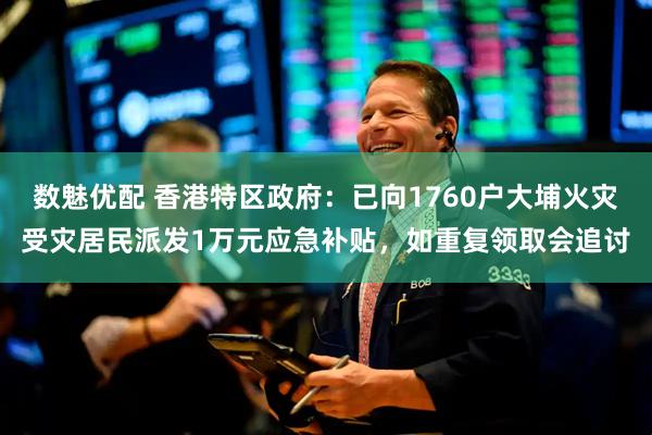 数魅优配 香港特区政府:已向1760户大埔火灾受灾居民派发1万元应急补贴,如重复领取会追讨