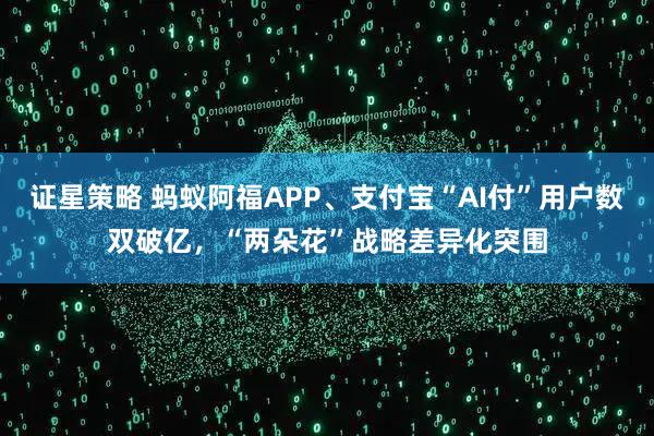 证星策略 蚂蚁阿福APP、支付宝“AI付”用户数双破亿,“两朵花”战略差异化突围