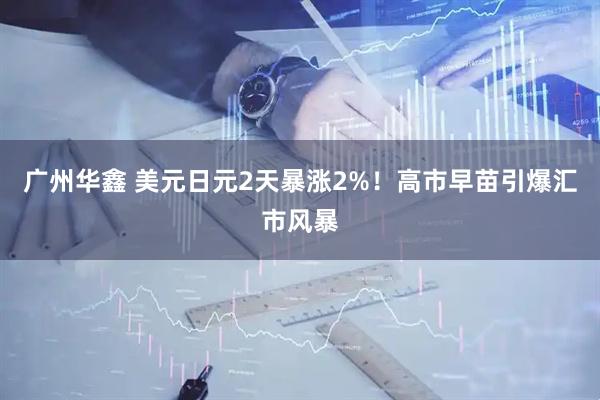 广州华鑫 美元日元2天暴涨2%！高市早苗引爆汇市风暴