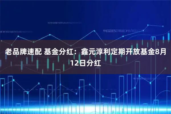 老品牌速配 基金分红：鑫元淳利定期开放基金8月12日分红