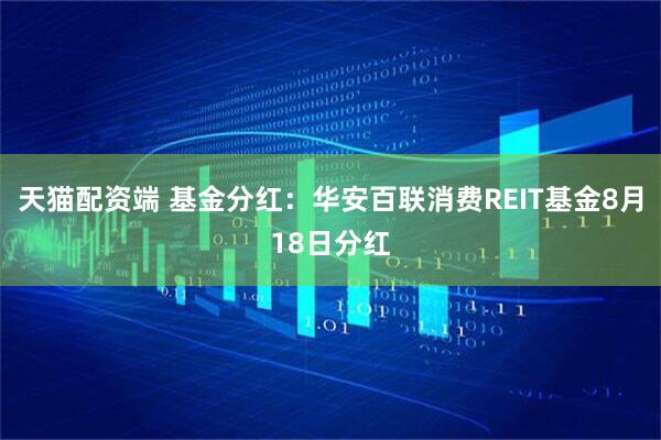 天猫配资端 基金分红：华安百联消费REIT基金8月18日分红