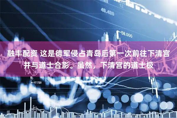 融丰配资 这是德军侵占青岛后第一次前往下清宫并与道士合影。虽然，下清宫的道士极