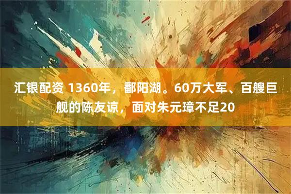 汇银配资 1360年，鄱阳湖。60万大军、百艘巨舰的陈友谅，面对朱元璋不足20
