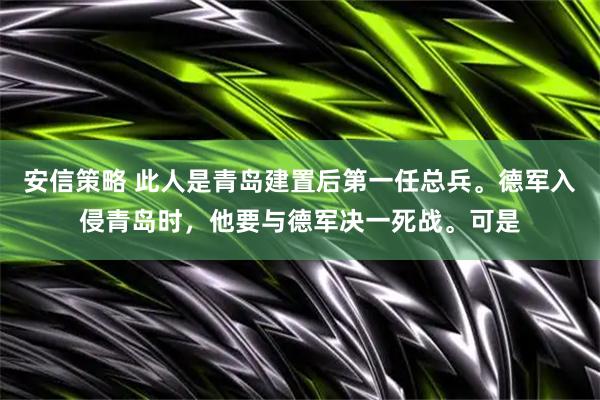 安信策略 此人是青岛建置后第一任总兵。德军入侵青岛时，他要与德军决一死战。可是