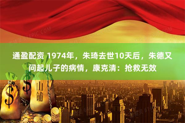 通盈配资 1974年，朱琦去世10天后，朱德又问起儿子的病情，康克清：抢救无效