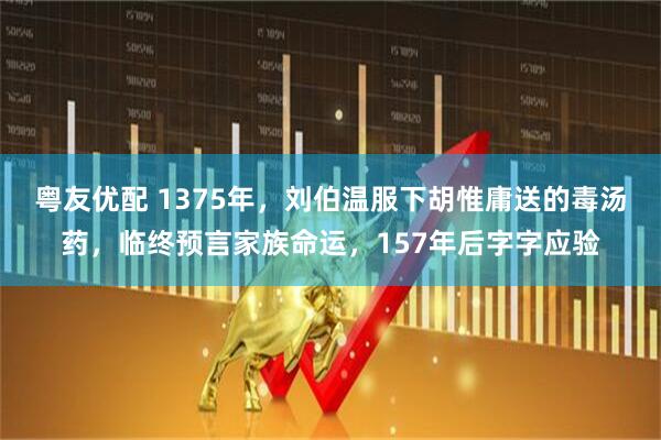 粤友优配 1375年，刘伯温服下胡惟庸送的毒汤药，临终预言家族命运，157年后字字应验
